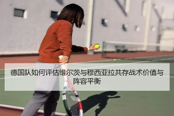 德国队如何评估维尔茨与穆西亚拉共存战术价值与阵容平衡