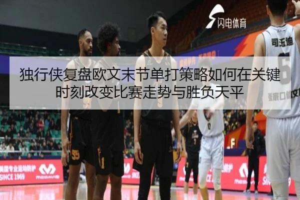 独行侠复盘欧文末节单打策略如何在关键时刻改变比赛走势与胜负天平