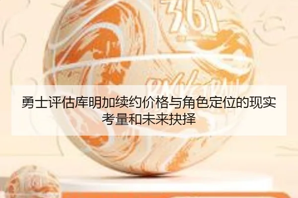 勇士评估库明加续约价格与角色定位的现实考量和未来抉择
