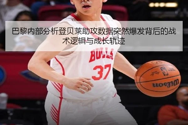 巴黎内部分析登贝莱助攻数据突然爆发背后的战术逻辑与成长轨迹