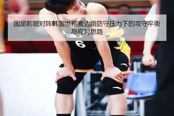 国足前瞻对阵韩国世预赛边路防守压力下的攻守平衡与应对思路