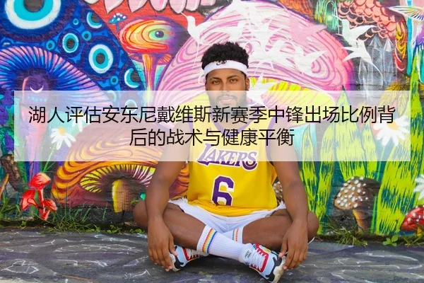 湖人评估安东尼戴维斯新赛季中锋出场比例背后的战术与健康平衡