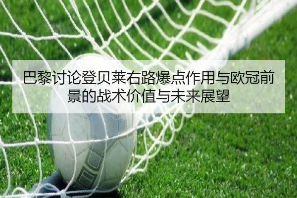 巴黎讨论登贝莱右路爆点作用与欧冠前景的战术价值与未来展望
