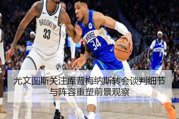 尤文图斯关注库普梅纳斯转会谈判细节与阵容重塑前景观察