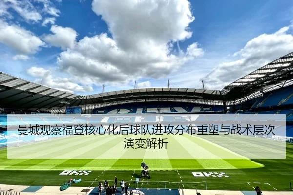 曼城观察福登核心化后球队进攻分布重塑与战术层次演变解析