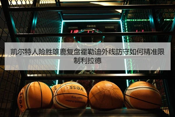 凯尔特人险胜雄鹿复盘霍勒迪外线防守如何精准限制利拉德